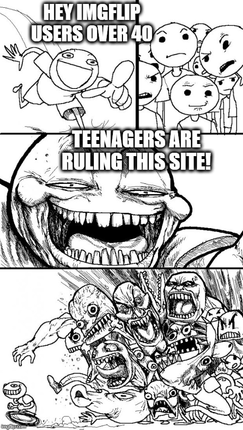 Or so it seems! | HEY IMGFLIP USERS OVER 40; TEENAGERS ARE RULING THIS SITE! | image tagged in memes,hey internet | made w/ Imgflip meme maker