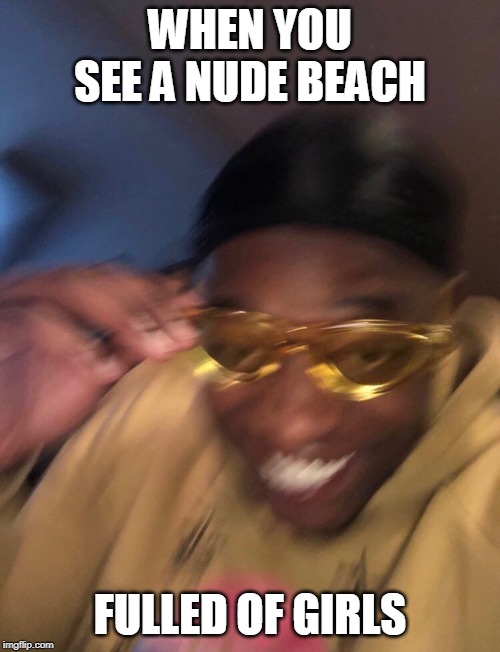 black guy with glasses | WHEN YOU SEE A NUDE BEACH; FULLED OF GIRLS | image tagged in black guy with glasses | made w/ Imgflip meme maker