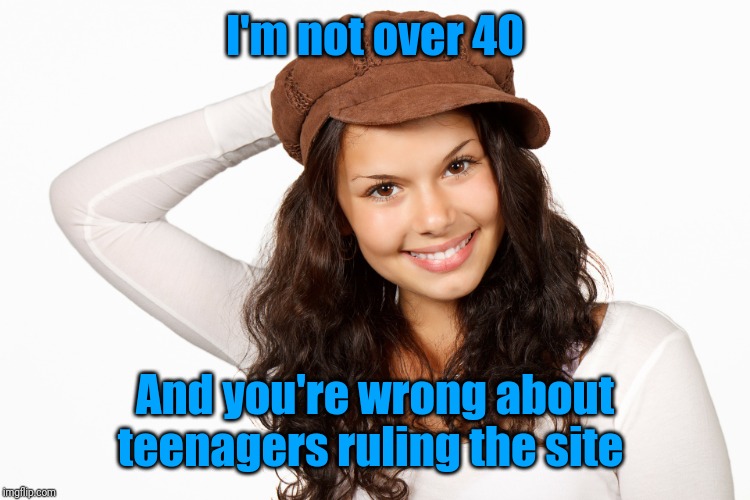 Beautiful Girl 1 Craziness | I'm not over 40 And you're wrong about teenagers ruling the site | image tagged in beautiful girl 1 craziness | made w/ Imgflip meme maker