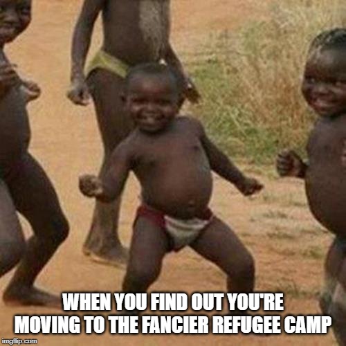 We are Moving! | WHEN YOU FIND OUT YOU'RE MOVING TO THE FANCIER REFUGEE CAMP | image tagged in memes,third world success kid | made w/ Imgflip meme maker