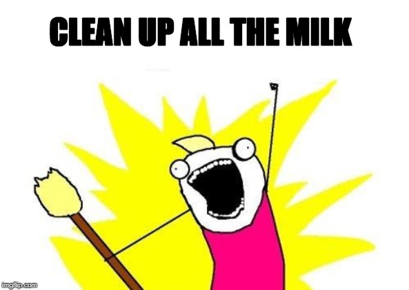 X All The Y Meme | CLEAN UP ALL THE MILK | image tagged in memes,x all the y | made w/ Imgflip meme maker