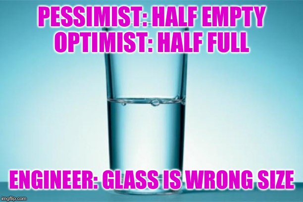 Glass Half Full | PESSIMIST: HALF EMPTY
OPTIMIST: HALF FULL; ENGINEER: GLASS IS WRONG SIZE | image tagged in glass half full | made w/ Imgflip meme maker