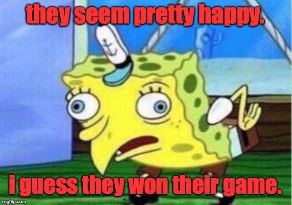 Mocking Spongebob Meme | they seem pretty happy. i guess they won their game. | image tagged in memes,mocking spongebob | made w/ Imgflip meme maker