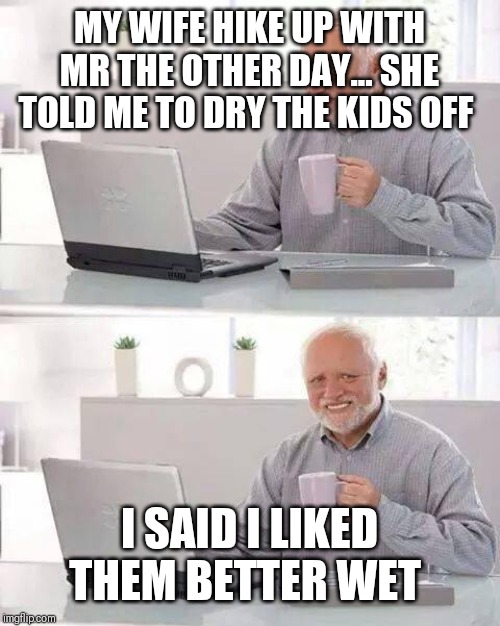 Why? IDK don't ask | MY WIFE HIKE UP WITH MR THE OTHER DAY... SHE TOLD ME TO DRY THE KIDS OFF; I SAID I LIKED THEM BETTER WET | image tagged in memes,hide the pain harold | made w/ Imgflip meme maker