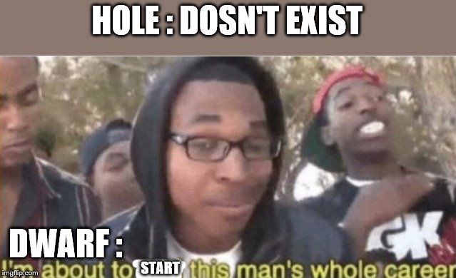 end this man's career | HOLE : DOSN'T EXIST; DWARF :; START | image tagged in end this man's career | made w/ Imgflip meme maker