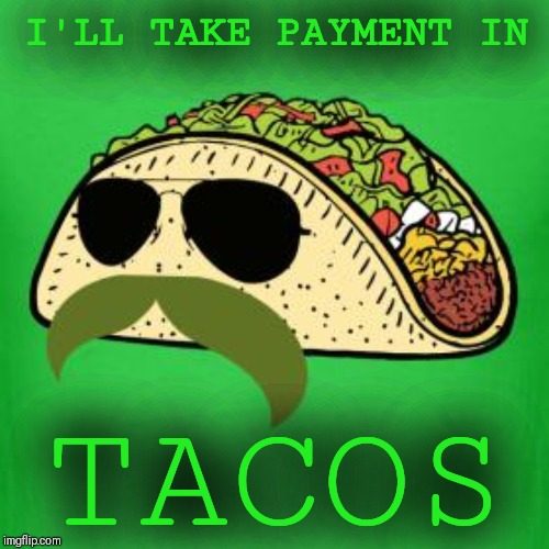 Tacos are the answer | I'LL TAKE PAYMENT IN TACOS | image tagged in tacos are the answer | made w/ Imgflip meme maker