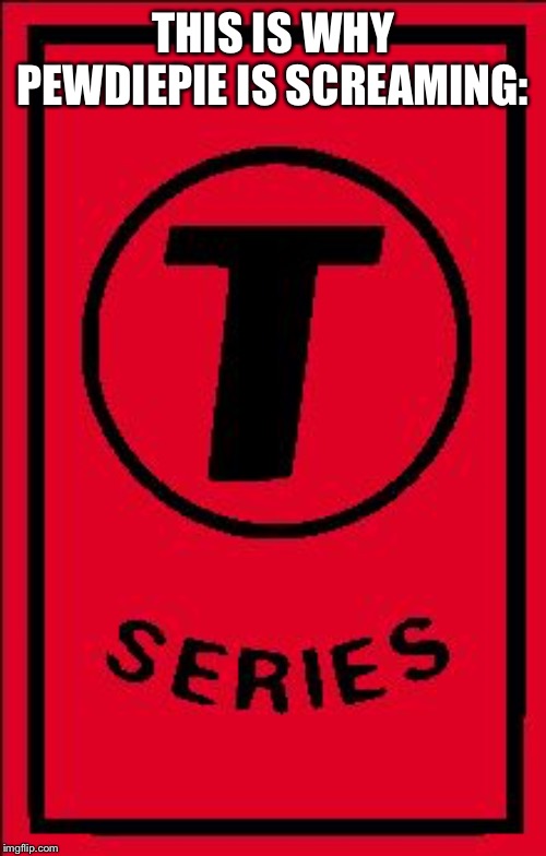 t series | THIS IS WHY PEWDIEPIE IS SCREAMING: | image tagged in t series | made w/ Imgflip meme maker