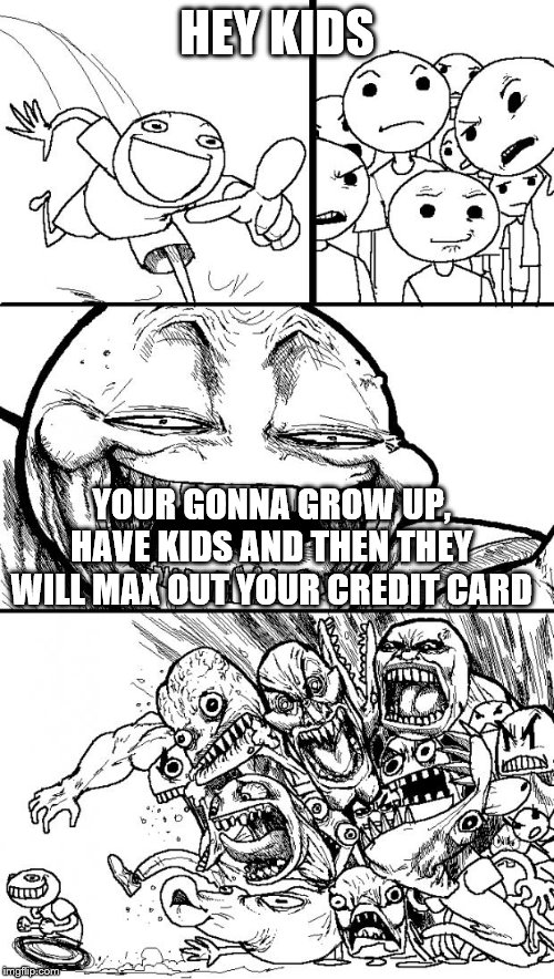 Hey Kids | HEY KIDS; YOUR GONNA GROW UP, HAVE KIDS AND THEN THEY WILL MAX OUT YOUR CREDIT CARD | image tagged in memes,hey internet,kids,lol | made w/ Imgflip meme maker