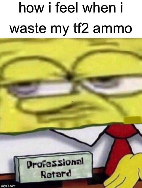 In a Nutshell: Episode 9 | Wasting TF2 Ammo | how i feel when i; waste my tf2 ammo | image tagged in spongebob professional retard,memes,tf2,ammo,in a nutshell | made w/ Imgflip meme maker