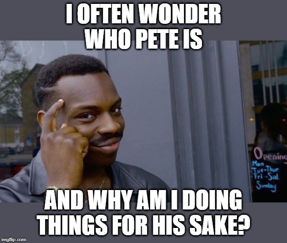 One of life's mysteries. | I OFTEN WONDER WHO PETE IS; AND WHY AM I DOING THINGS FOR HIS SAKE? | image tagged in memes,roll safe think about it | made w/ Imgflip meme maker