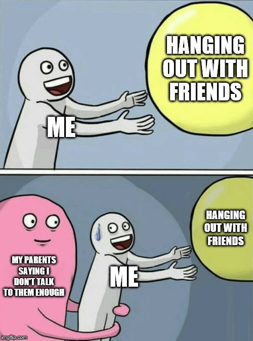 Running Away Balloon | HANGING OUT WITH FRIENDS; ME; HANGING OUT WITH FRIENDS; MY PARENTS SAYING I DON'T TALK TO THEM ENOUGH; ME | image tagged in memes,running away balloon | made w/ Imgflip meme maker