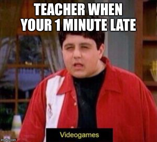 videogames | TEACHER WHEN YOUR 1 MINUTE LATE | image tagged in videogames | made w/ Imgflip meme maker