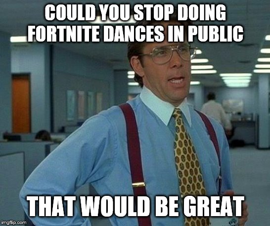 That Would Be Great | COULD YOU STOP DOING FORTNITE DANCES IN PUBLIC; THAT WOULD BE GREAT | image tagged in memes,that would be great | made w/ Imgflip meme maker