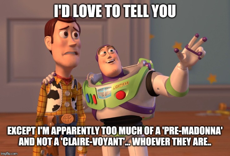 X, X Everywhere Meme | I'D LOVE TO TELL YOU EXCEPT I'M APPARENTLY TOO MUCH OF A 'PRE-MADONNA' AND NOT A 'CLAIRE-VOYANT'... WHOEVER THEY ARE.. | image tagged in memes,x x everywhere | made w/ Imgflip meme maker