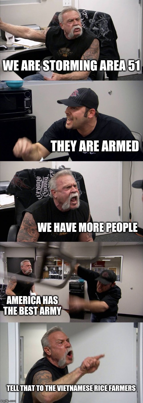 American Chopper Argument | WE ARE STORMING AREA 51; THEY ARE ARMED; WE HAVE MORE PEOPLE; AMERICA HAS THE BEST ARMY; TELL THAT TO THE VIETNAMESE RICE FARMERS | image tagged in memes,american chopper argument | made w/ Imgflip meme maker