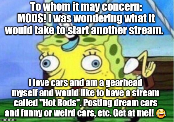 Mocking Spongebob Meme | To whom it may concern: MODS! I was wondering what it
would take to start another stream. I love cars and am a gearhead myself and would like to have a stream called "Hot Rods". Posting dream cars and funny or weird cars, etc. Get at me!! 😂 | image tagged in memes,mocking spongebob | made w/ Imgflip meme maker