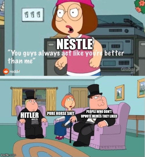You Guys always act like you're better than me | NESTLE; PURE HORSE SHIT; HITLER; PEOPLE WHO DON'T UPVOTE MEMES THEY LIKED | image tagged in you guys always act like you're better than me | made w/ Imgflip meme maker