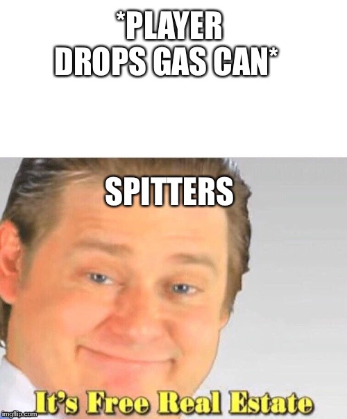 It's free real estate | *PLAYER DROPS GAS CAN*; SPITTERS | image tagged in it's free real estate | made w/ Imgflip meme maker