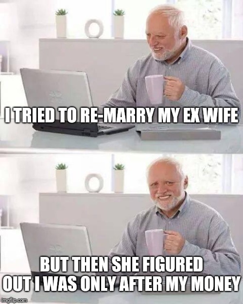 Who could pull it off? | I TRIED TO RE-MARRY MY EX WIFE; BUT THEN SHE FIGURED OUT I WAS ONLY AFTER MY MONEY | image tagged in hide the pain harold,funny memes,lol,marriage,quality,men | made w/ Imgflip meme maker