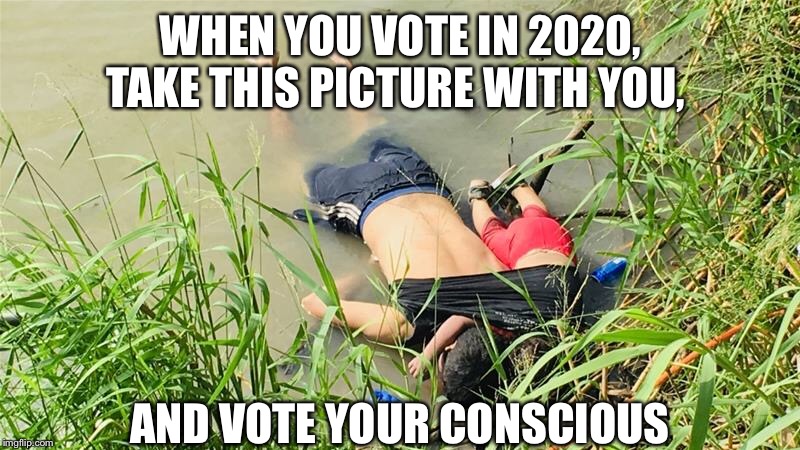 WHEN YOU VOTE IN 2020, TAKE THIS PICTURE WITH YOU, AND VOTE YOUR CONSCIOUS | image tagged in father and daughter drowned,migrant father and daughter,build a wall,maga,border meme,migrants at the border | made w/ Imgflip meme maker