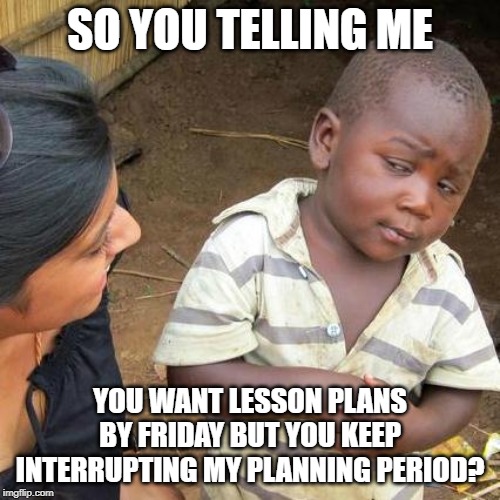 Third World Skeptical Kid | SO YOU TELLING ME; YOU WANT LESSON PLANS BY FRIDAY BUT YOU KEEP INTERRUPTING MY PLANNING PERIOD? | image tagged in memes,third world skeptical kid | made w/ Imgflip meme maker