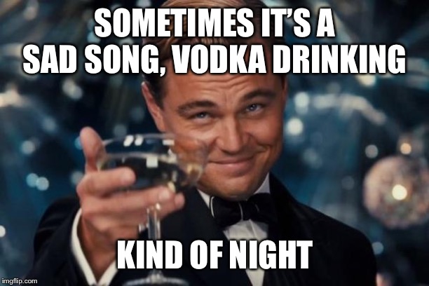 Leonardo Dicaprio Cheers | SOMETIMES IT’S A SAD SONG, VODKA DRINKING; KIND OF NIGHT | image tagged in memes,leonardo dicaprio cheers | made w/ Imgflip meme maker