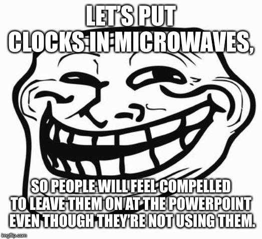 Trollface | LET’S PUT CLOCKS IN MICROWAVES, SO PEOPLE WILL FEEL COMPELLED TO LEAVE THEM ON AT THE POWERPOINT  EVEN THOUGH THEY’RE NOT USING THEM. | image tagged in trollface | made w/ Imgflip meme maker