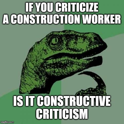 Philosoraptor Meme | IF YOU CRITICIZE A CONSTRUCTION WORKER; IS IT CONSTRUCTIVE CRITICISM | image tagged in memes,philosoraptor | made w/ Imgflip meme maker