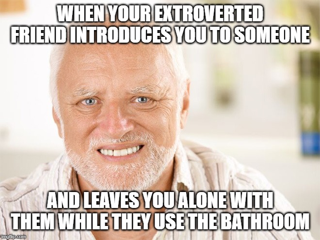Hide The Pain Introvert | WHEN YOUR EXTROVERTED FRIEND INTRODUCES YOU TO SOMEONE; AND LEAVES YOU ALONE WITH THEM WHILE THEY USE THE BATHROOM | image tagged in awkward smiling old man,introvert,socially awkward,anxiety | made w/ Imgflip meme maker