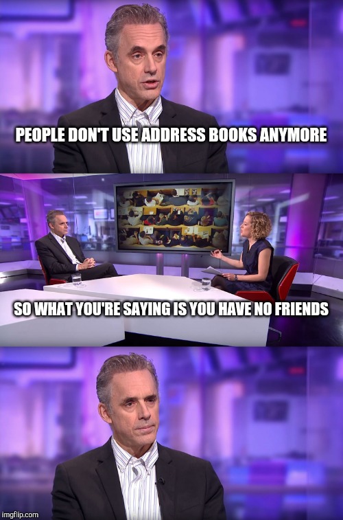 Annoying interviewer | PEOPLE DON'T USE ADDRESS BOOKS ANYMORE; SO WHAT YOU'RE SAYING IS YOU HAVE NO FRIENDS | image tagged in jordan peterson vs feminist interviewer | made w/ Imgflip meme maker