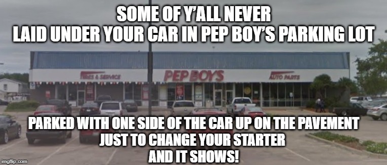 SOME OF Y’ALL NEVER
LAID UNDER YOUR CAR IN PEP BOY’S PARKING LOT; PARKED WITH ONE SIDE OF THE CAR UP ON THE PAVEMENT
JUST TO CHANGE YOUR STARTER 
AND IT SHOWS! | image tagged in pep boys,it shows,some of y'all | made w/ Imgflip meme maker