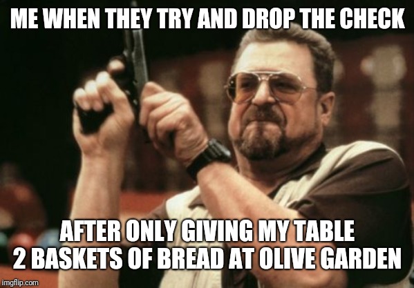 Am I The Only One Around Here Meme | ME WHEN THEY TRY AND DROP THE CHECK; AFTER ONLY GIVING MY TABLE 2 BASKETS OF BREAD AT OLIVE GARDEN | image tagged in memes,am i the only one around here | made w/ Imgflip meme maker