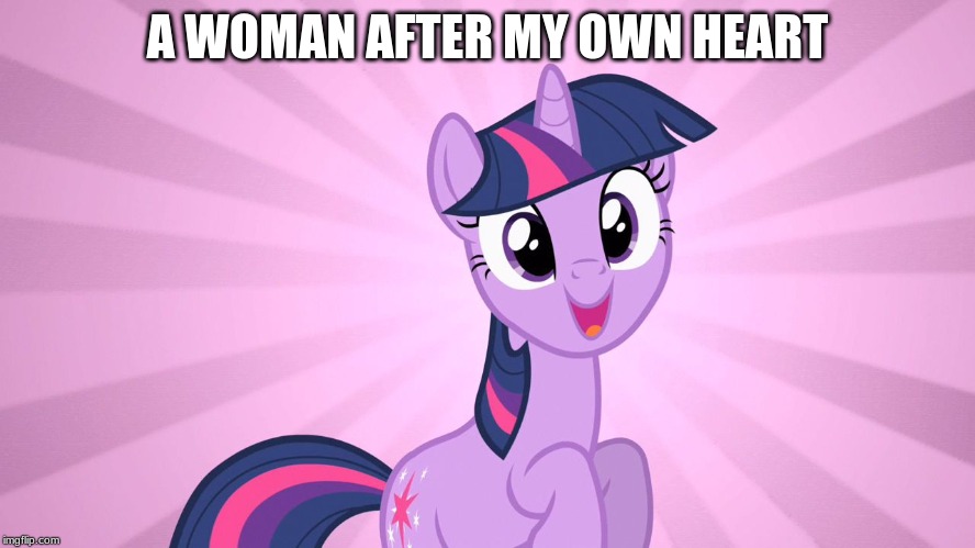 Twilight Sparkle Happy MLP | A WOMAN AFTER MY OWN HEART | image tagged in twilight sparkle happy mlp | made w/ Imgflip meme maker