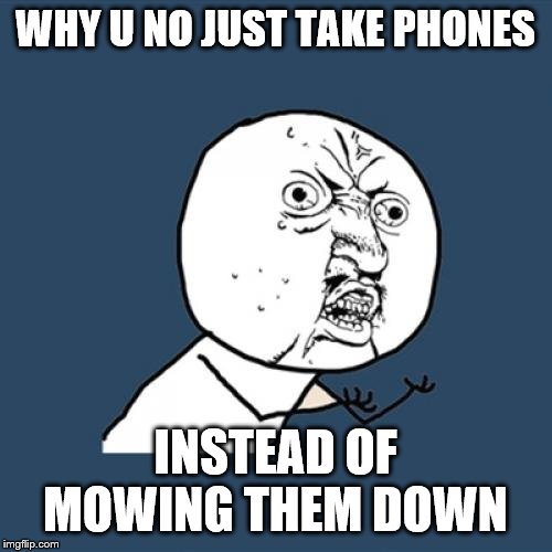 Y U No Meme | WHY U NO JUST TAKE PHONES INSTEAD OF MOWING THEM DOWN | image tagged in memes,y u no | made w/ Imgflip meme maker