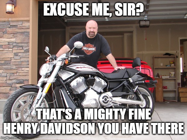 EXCUSE ME, SIR? THAT'S A MIGHTY FINE HENRY DAVIDSON YOU HAVE THERE | image tagged in funny meme,harley davidson,biker,circlejerk,parody | made w/ Imgflip meme maker