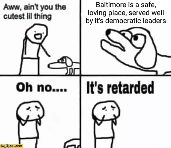 Oh no it's retarded! | Baltimore is a safe, loving place, served well by it's democratic leaders | image tagged in oh no it's retarded | made w/ Imgflip meme maker