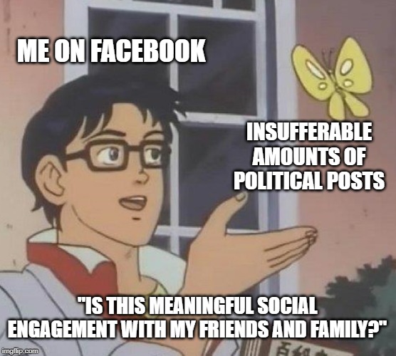 Is This A Pigeon | ME ON FACEBOOK; INSUFFERABLE AMOUNTS OF POLITICAL POSTS; "IS THIS MEANINGFUL SOCIAL ENGAGEMENT WITH MY FRIENDS AND FAMILY?" | image tagged in memes,is this a pigeon | made w/ Imgflip meme maker