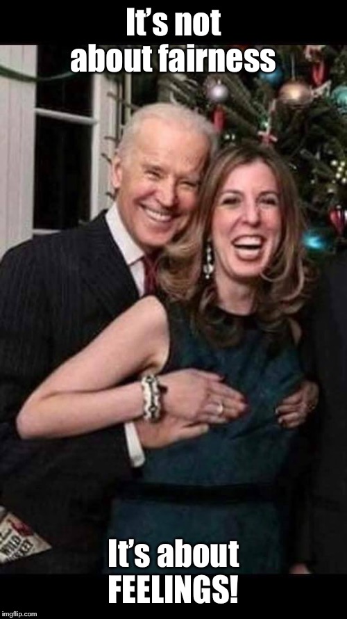 Joe Biden grope | It’s not about fairness It’s about FEELINGS! | image tagged in joe biden grope | made w/ Imgflip meme maker