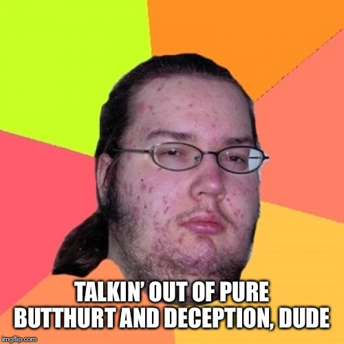 Butthurt Dweller Meme | TALKIN’ OUT OF PURE BUTTHURT AND DECEPTION, DUDE | image tagged in memes,butthurt dweller | made w/ Imgflip meme maker