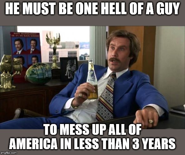 HE MUST BE ONE HELL OF A GUY TO MESS UP ALL OF AMERICA IN LESS THAN 3 YEARS | made w/ Imgflip meme maker