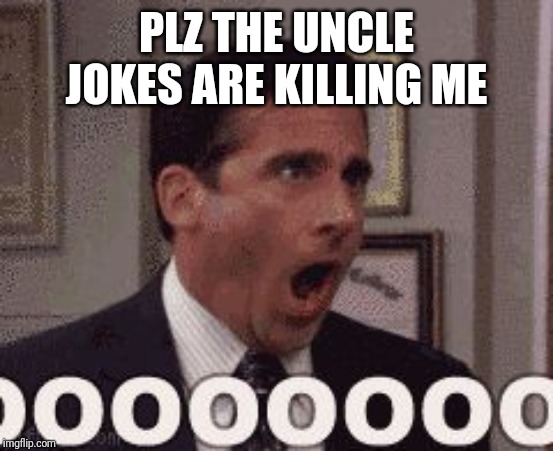 oh god no | PLZ THE UNCLE JOKES ARE KILLING ME | image tagged in oh god no | made w/ Imgflip meme maker