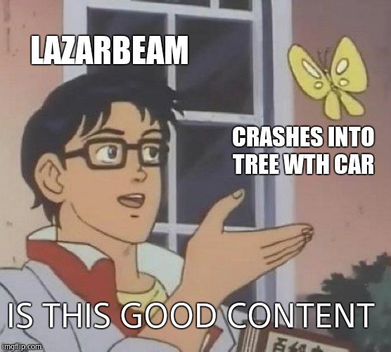 Is This A Pigeon Meme | LAZARBEAM; CRASHES INTO TREE WTH CAR; IS THIS GOOD CONTENT | image tagged in memes,is this a pigeon | made w/ Imgflip meme maker