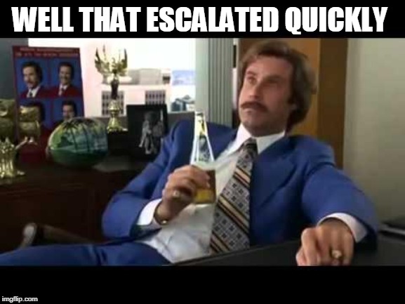 Well That Escalated Quickly Meme | WELL THAT ESCALATED QUICKLY | image tagged in memes,well that escalated quickly | made w/ Imgflip meme maker