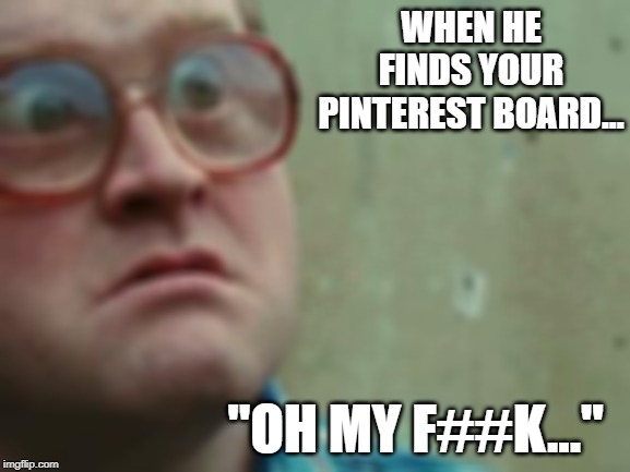 Shocked face | WHEN HE FINDS YOUR PINTEREST BOARD... "OH MY F##K..." | image tagged in shocked face | made w/ Imgflip meme maker
