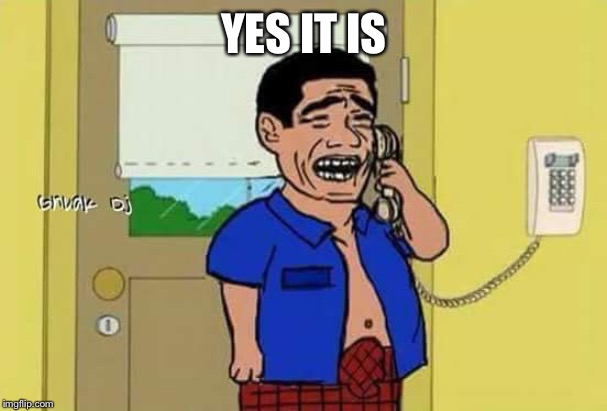Yes It exists | YES IT IS | image tagged in yes it exists | made w/ Imgflip meme maker