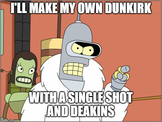 Bender Meme | I'LL MAKE MY OWN DUNKIRK; WITH A SINGLE SHOT
AND DEAKINS | image tagged in memes,bender | made w/ Imgflip meme maker