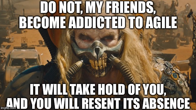  DO NOT, MY FRIENDS,
BECOME ADDICTED TO AGILE; IT WILL TAKE HOLD OF YOU, AND YOU WILL RESENT ITS ABSENCE | image tagged in immortan joe | made w/ Imgflip meme maker