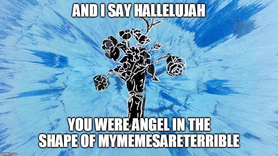 AND I SAY HALLELUJAH YOU WERE ANGEL IN THE SHAPE OF MYMEMESARETERRIBLE | made w/ Imgflip meme maker