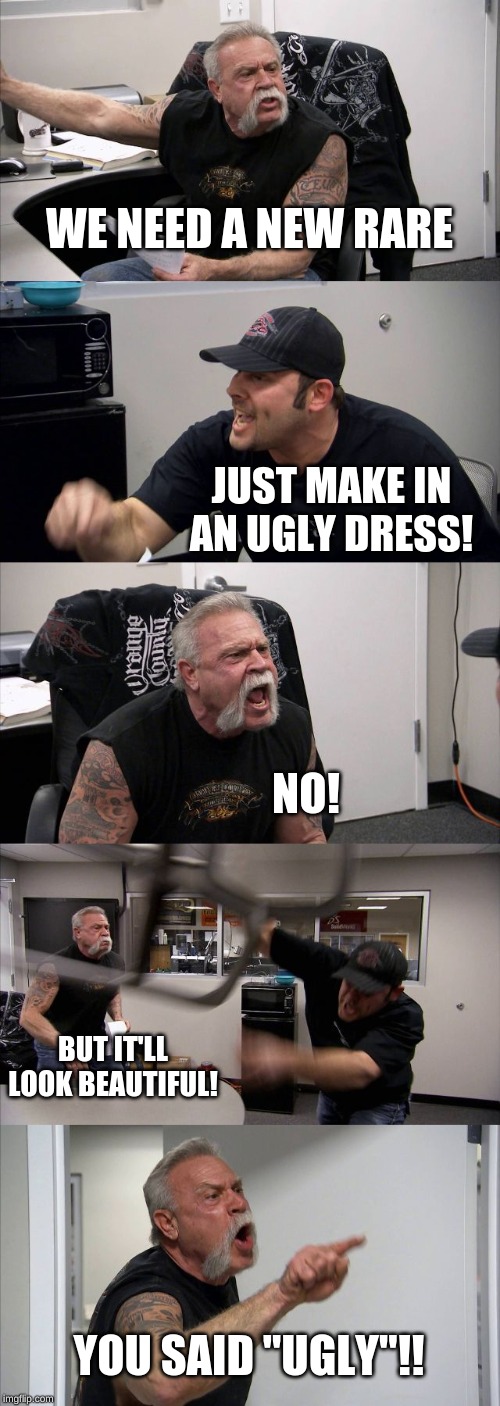 American Chopper Argument Meme | WE NEED A NEW RARE; JUST MAKE IN AN UGLY DRESS! NO! BUT IT'LL LOOK BEAUTIFUL! YOU SAID "UGLY"!! | image tagged in memes,american chopper argument | made w/ Imgflip meme maker