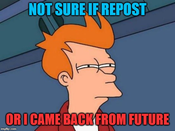 Futurama Fry Meme | NOT SURE IF REPOST OR I CAME BACK FROM FUTURE | image tagged in memes,futurama fry | made w/ Imgflip meme maker